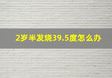 2岁半发烧39.5度怎么办