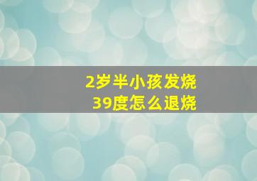 2岁半小孩发烧39度怎么退烧