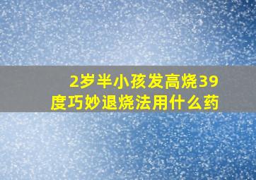 2岁半小孩发高烧39度巧妙退烧法用什么药