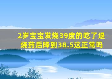 2岁宝宝发烧39度的吃了退烧药后降到38.5这正常吗