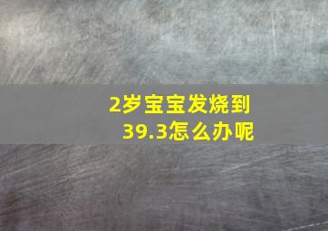 2岁宝宝发烧到39.3怎么办呢