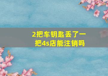 2把车钥匙丢了一把4s店能注销吗