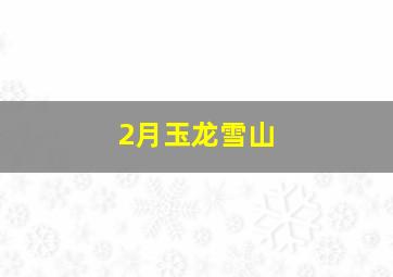 2月玉龙雪山