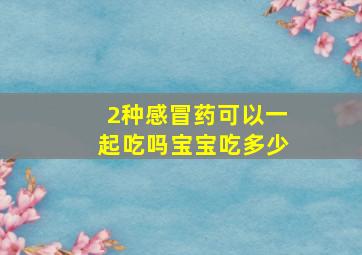 2种感冒药可以一起吃吗宝宝吃多少