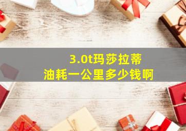 3.0t玛莎拉蒂油耗一公里多少钱啊