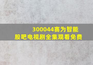 300044赛为智能股吧电视剧全集观看免费