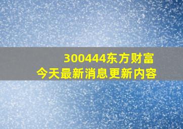 300444东方财富今天最新消息更新内容