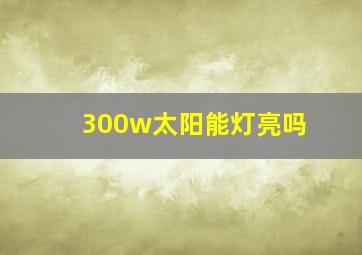 300w太阳能灯亮吗