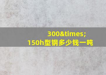 300×150h型钢多少钱一吨