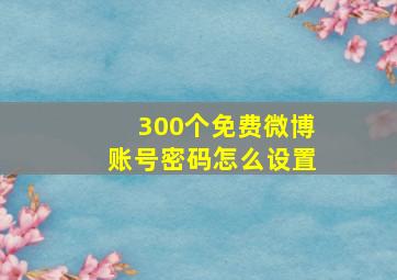 300个免费微博账号密码怎么设置