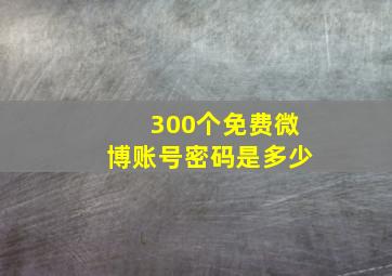 300个免费微博账号密码是多少