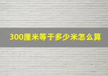 300厘米等于多少米怎么算