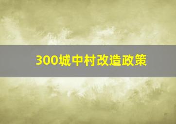 300城中村改造政策