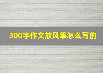 300字作文放风筝怎么写的