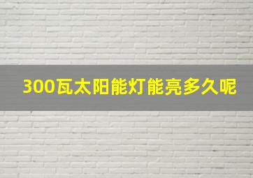 300瓦太阳能灯能亮多久呢