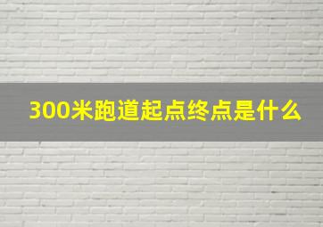 300米跑道起点终点是什么