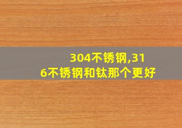 304不锈钢,316不锈钢和钛那个更好