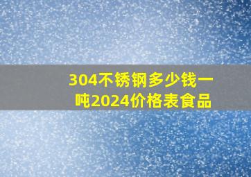 304不锈钢多少钱一吨2024价格表食品