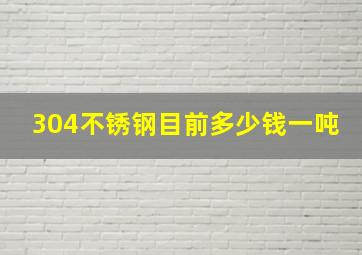 304不锈钢目前多少钱一吨