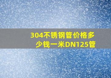 304不锈钢管价格多少钱一米DN125管