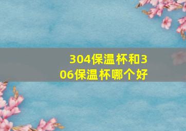 304保温杯和306保温杯哪个好