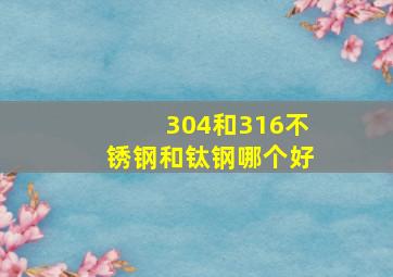 304和316不锈钢和钛钢哪个好