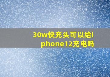 30w快充头可以给iphone12充电吗