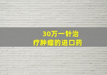 30万一针治疗肿瘤的进口药