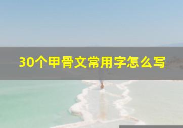 30个甲骨文常用字怎么写