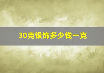 30克银饰多少钱一克