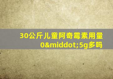 30公斤儿童阿奇霉素用量0·5g多吗