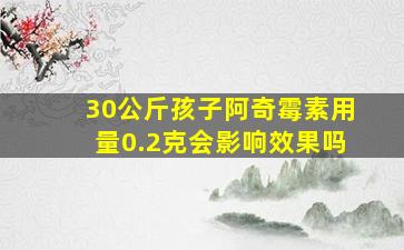 30公斤孩子阿奇霉素用量0.2克会影响效果吗