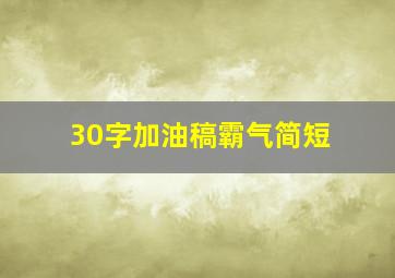 30字加油稿霸气简短