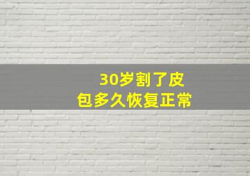 30岁割了皮包多久恢复正常