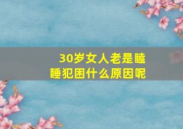 30岁女人老是瞌睡犯困什么原因呢