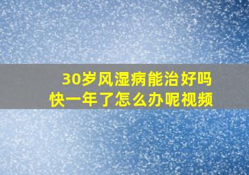 30岁风湿病能治好吗快一年了怎么办呢视频