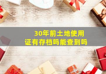 30年前土地使用证有存档吗能查到吗