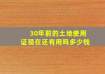 30年前的土地使用证现在还有用吗多少钱