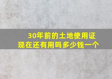 30年前的土地使用证现在还有用吗多少钱一个