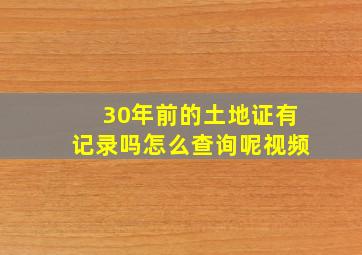 30年前的土地证有记录吗怎么查询呢视频