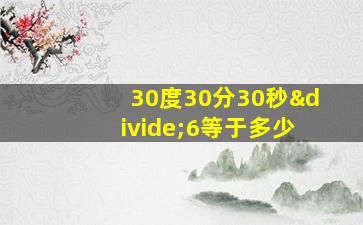 30度30分30秒÷6等于多少