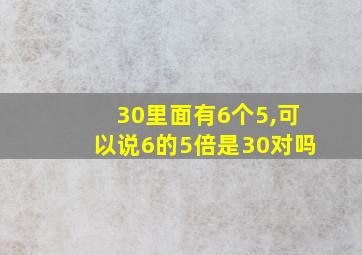 30里面有6个5,可以说6的5倍是30对吗