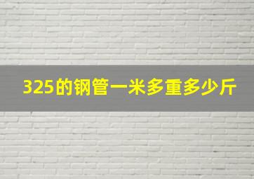 325的钢管一米多重多少斤