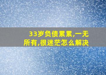 33岁负债累累,一无所有,很迷茫怎么解决