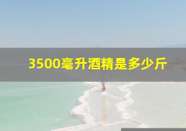 3500毫升酒精是多少斤