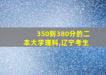 350到380分的二本大学理科,辽宁考生