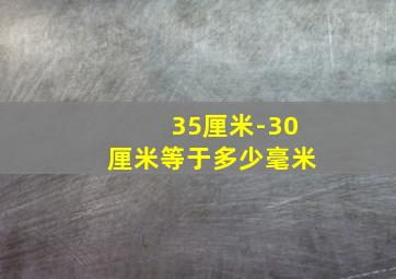 35厘米-30厘米等于多少毫米