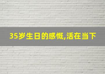 35岁生日的感慨,活在当下