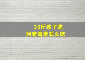 35斤孩子吃阿奇霉素怎么吃