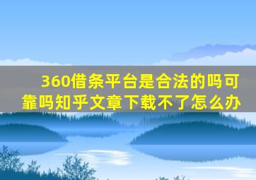 360借条平台是合法的吗可靠吗知乎文章下载不了怎么办